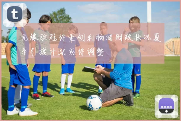 无缘欧冠将重创利物浦财政状况夏季引援计划或将调整