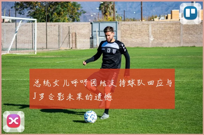 总统女儿呼吁团结支持球队回应与J罗合影未果的遗憾