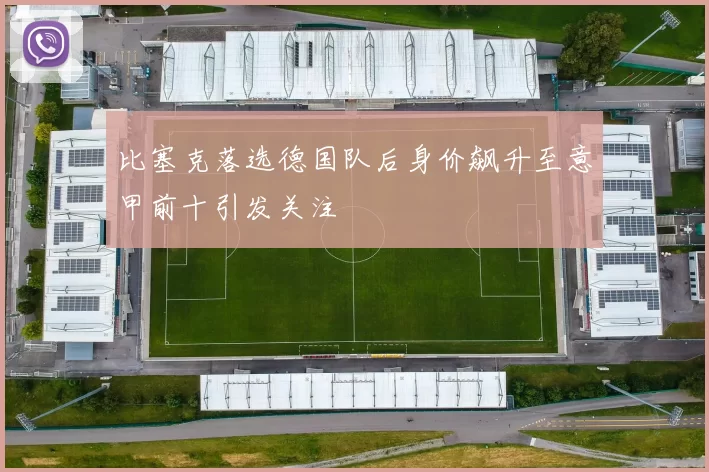 比塞克落选德国队后身价飙升至意甲前十引发关注