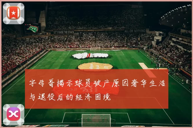 字母哥揭示球员破产原因奢华生活与退役后的经济困境