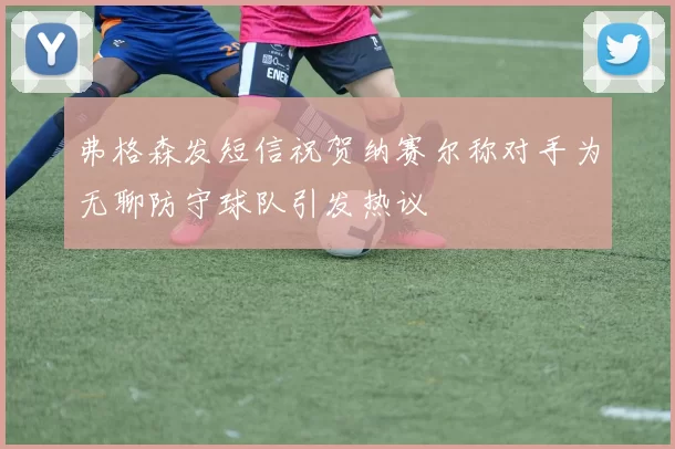弗格森发短信祝贺纳赛尔称对手为无聊防守球队引发热议