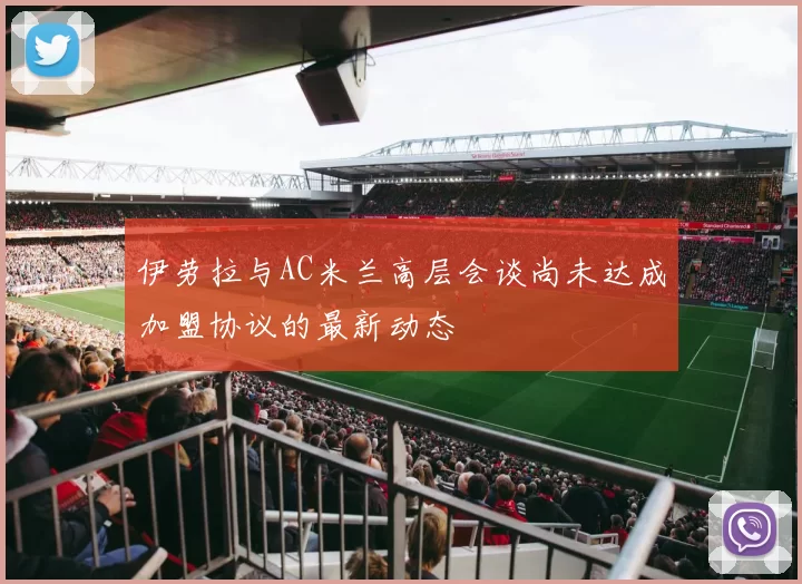 伊劳拉与AC米兰高层会谈尚未达成加盟协议的最新动态