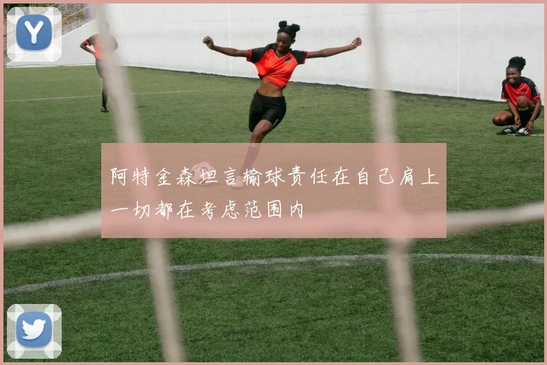 阿特金森坦言输球责任在自己肩上一切都在考虑范围内