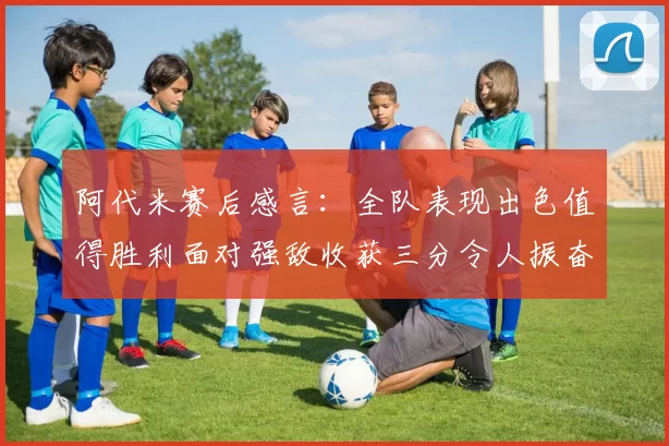 阿代米赛后感言：全队表现出色值得胜利面对强敌收获三分令人振奋