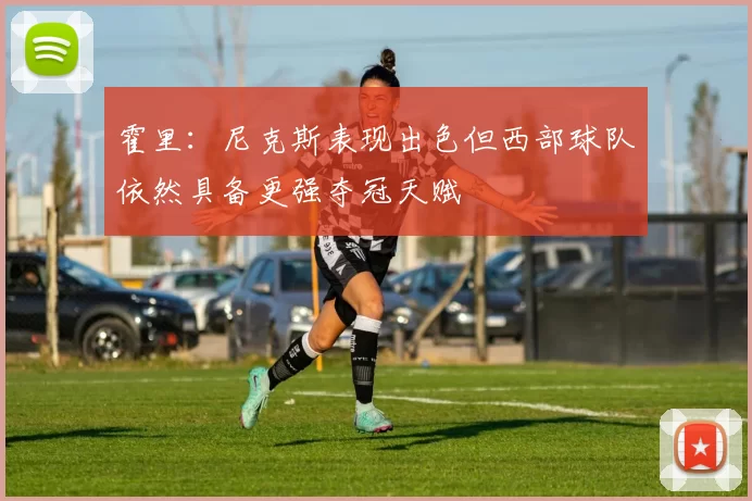 霍里：尼克斯表现出色但西部球队依然具备更强夺冠天赋