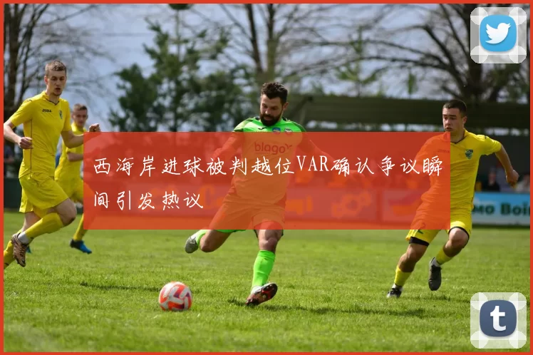 西海岸进球被判越位VAR确认争议瞬间引发热议