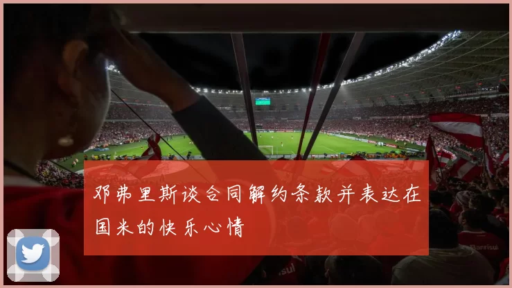邓弗里斯谈合同解约条款并表达在国米的快乐心情