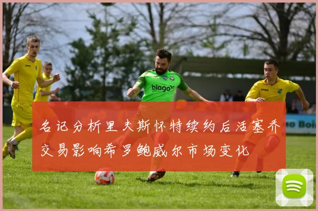 名记分析里夫斯怀特续约后活塞乔交易影响希罗鲍威尔市场变化