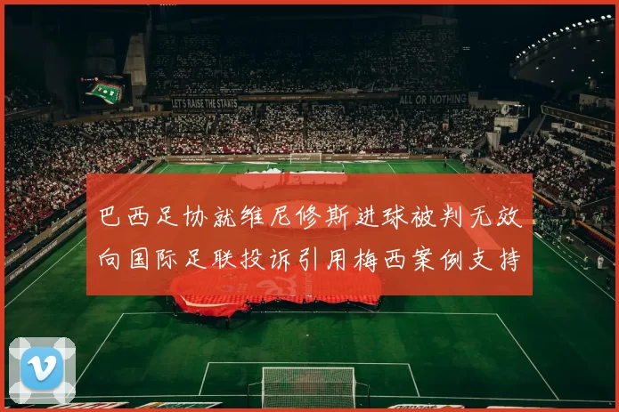 巴西足协就维尼修斯进球被判无效向国际足联投诉引用梅西案例支持